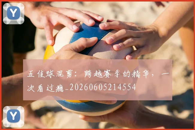 五佳球混剪：跨越赛季的精华，一次看过瘾_20260605214554