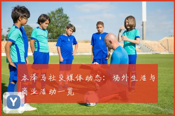 本泽马社交媒体动态:场外生活与商业活动一览