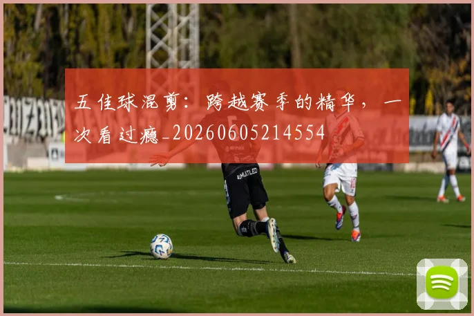五佳球混剪:跨越赛季的精华,一次看过瘾_20260605214554