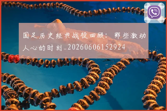 国足历史经典战役回顾:那些激动人心的时刻_20260606152924