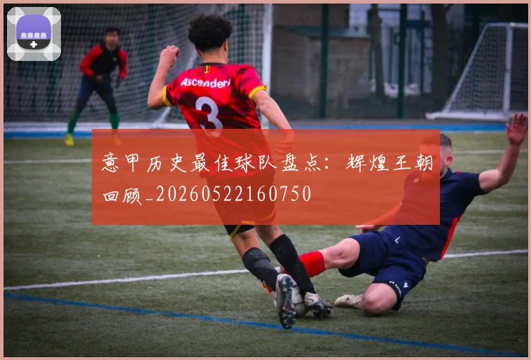 意甲历史最佳球队盘点:辉煌王朝回顾_20260522160750