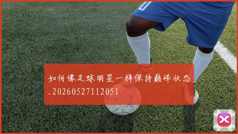 如何像足球明星一样保持巅峰状态_20260527112051