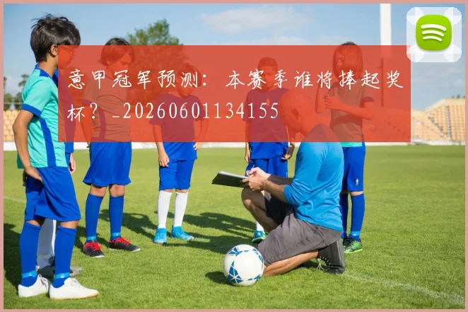 意甲冠军预测：本赛季谁将捧起奖杯？_20260601134155