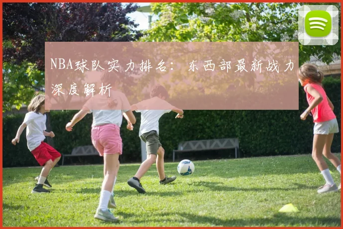 NBA球队实力排名:东西部最新战力深度解析