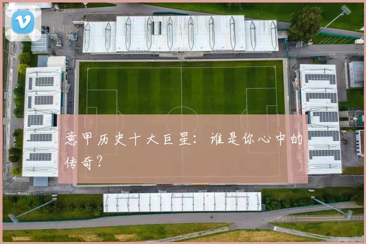 意甲历史十大巨星:谁是你心中的传奇?